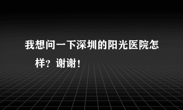 我想问一下深圳的阳光医院怎麼样?谢谢!