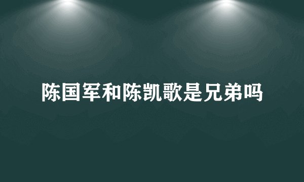 陈国军和陈凯歌是兄弟吗
