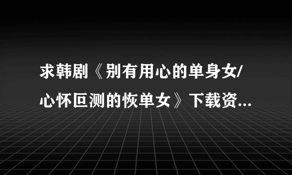 求韩剧《别有用心的单身女/心怀叵测的恢单女》下载资源或者网盘，万分感谢