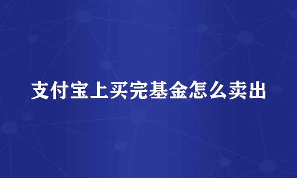 支付宝上买完基金怎么卖出