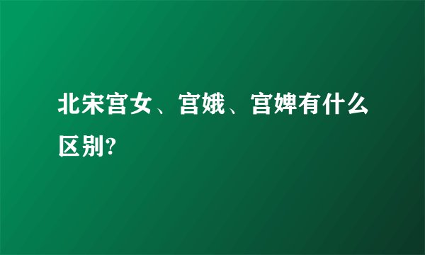 北宋宫女、宫娥、宫婢有什么区别?