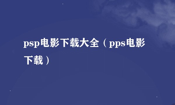 psp电影下载大全（pps电影下载）
