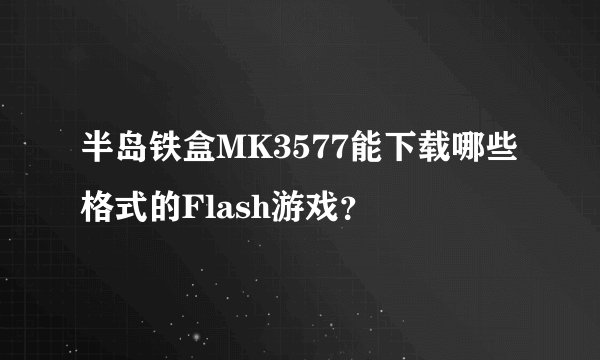 半岛铁盒MK3577能下载哪些格式的Flash游戏？