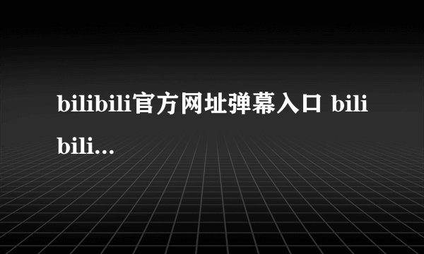 bilibili官方网址弹幕入口 bilibili视频主页平台官网直达链接