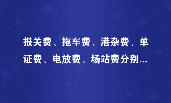 报关费、拖车费、港杂费、单证费、电放费、场站费分别用英文怎么说？-缩写及全称