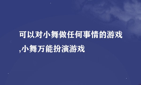 可以对小舞做任何事情的游戏,小舞万能扮演游戏