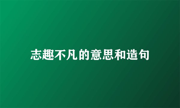 志趣不凡的意思和造句