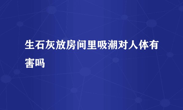 生石灰放房间里吸潮对人体有害吗