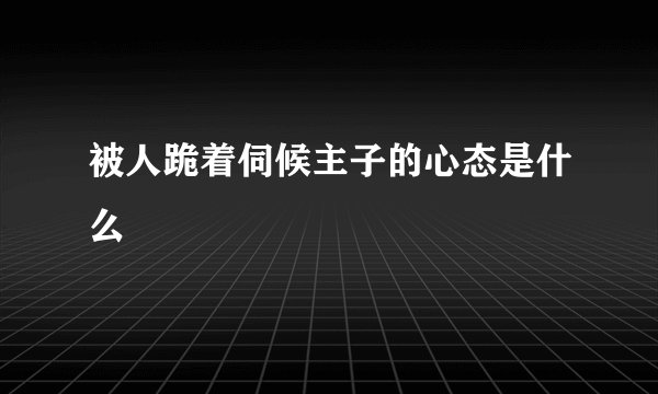 被人跪着伺候主子的心态是什么