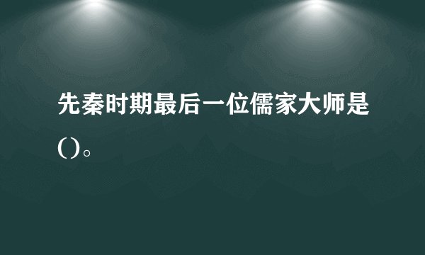 先秦时期最后一位儒家大师是()。