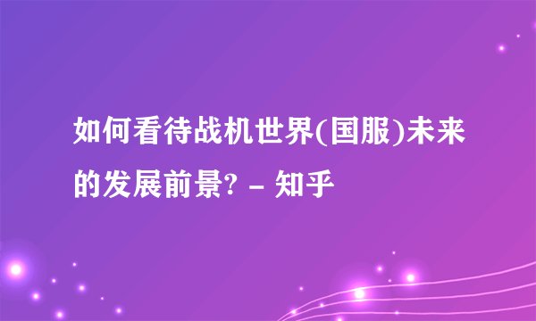 如何看待战机世界(国服)未来的发展前景? - 知乎