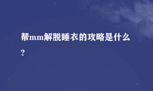 帮mm解脱睡衣的攻略是什么？