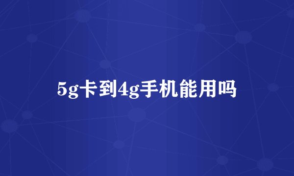 5g卡到4g手机能用吗