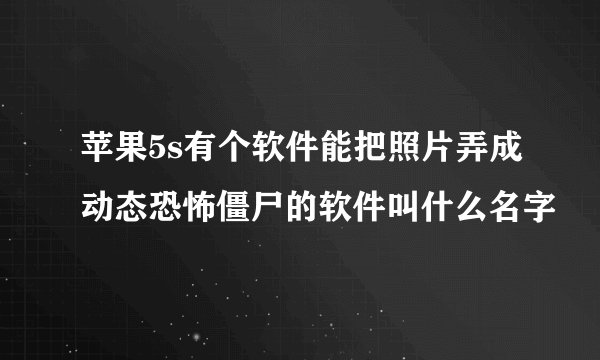 苹果5s有个软件能把照片弄成动态恐怖僵尸的软件叫什么名字