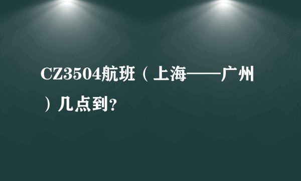 CZ3504航班（上海——广州）几点到？