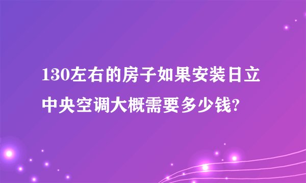130左右的房子如果安装日立中央空调大概需要多少钱?