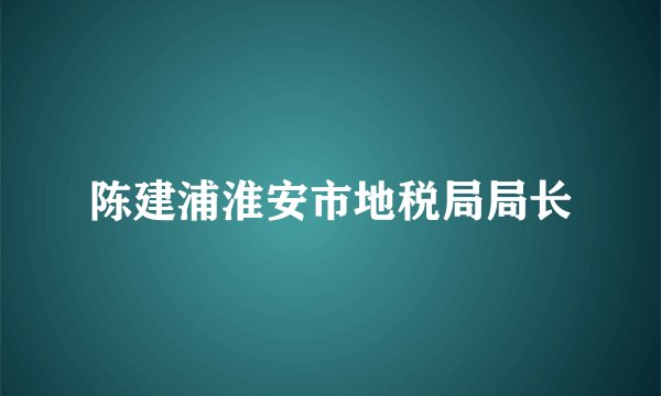 陈建浦淮安市地税局局长