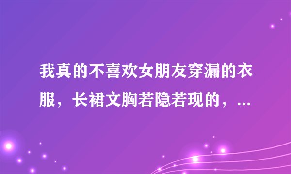 我真的不喜欢女朋友穿漏的衣服，长裙文胸若隐若现的，我心里超不舒服。怎么办？