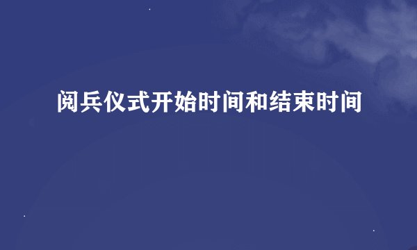 阅兵仪式开始时间和结束时间