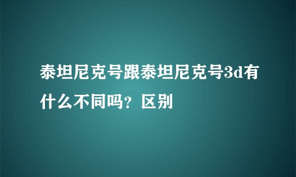 泰坦尼克号跟泰坦尼克号3d有什么不同吗?区别