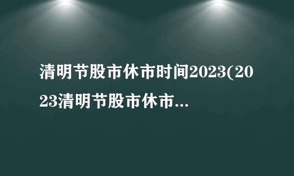 清明节股市休市时间2023(2023清明节股市休市时间安排)
