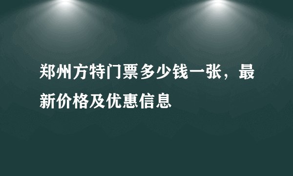 郑州方特门票多少钱一张，最新价格及优惠信息