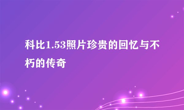 科比1.53照片珍贵的回忆与不朽的传奇