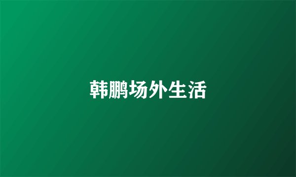 韩鹏场外生活