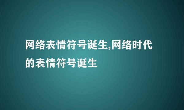 网络表情符号诞生,网络时代的表情符号诞生