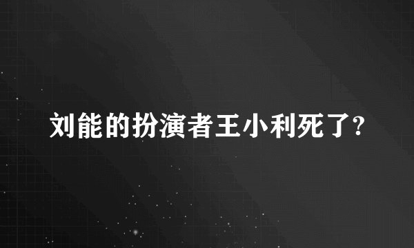 刘能的扮演者王小利死了?