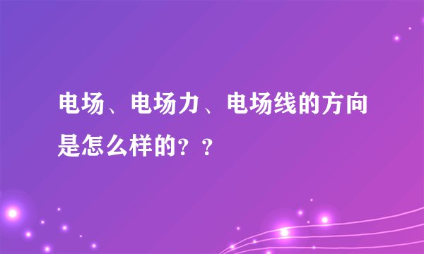 电场、电场力、电场线的方向是怎么样的？？