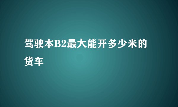 驾驶本B2最大能开多少米的货车
