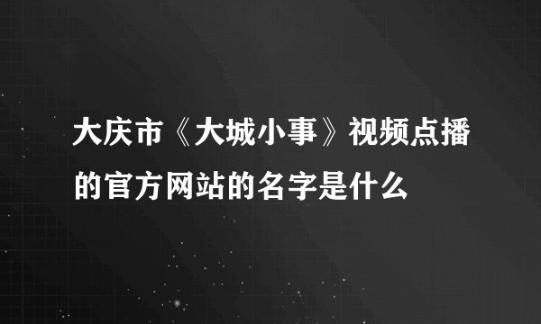 大庆市《大城小事》视频点播的官方网站的名字是什么