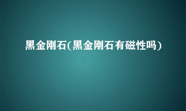 黑金刚石(黑金刚石有磁性吗)