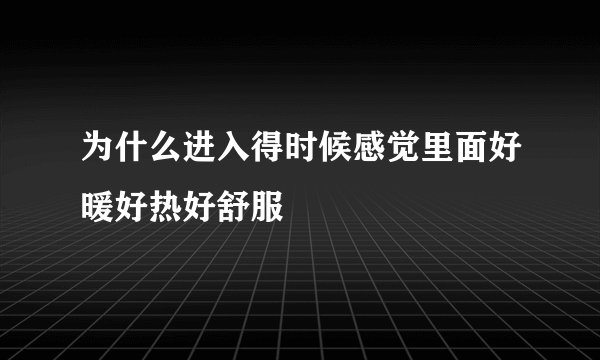 为什么进入得时候感觉里面好暖好热好舒服