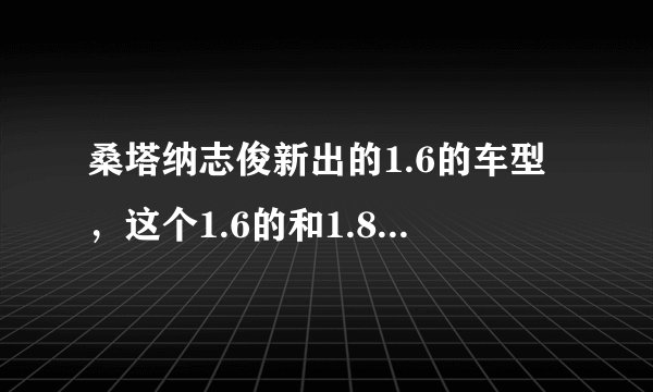 桑塔纳志俊新出的1.6的车型，这个1.6的和1.8的有什么区别，1.6的是从哪里引入的发动机？