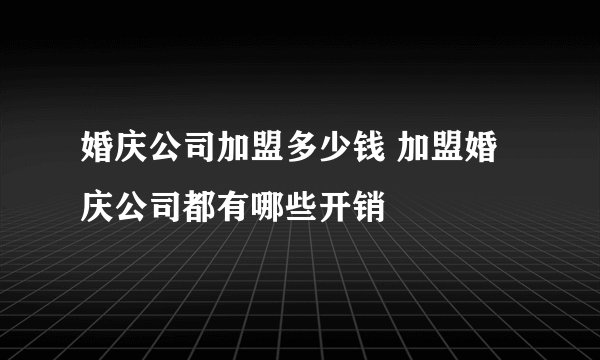 婚庆公司加盟多少钱 加盟婚庆公司都有哪些开销