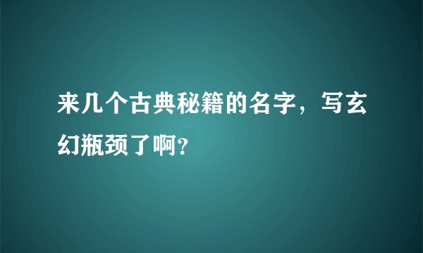 来几个古典秘籍的名字，写玄幻瓶颈了啊？