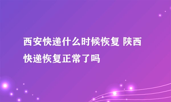 西安快递什么时候恢复 陕西快递恢复正常了吗