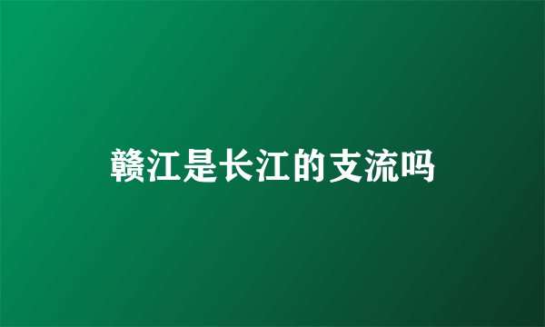 赣江是长江的支流吗