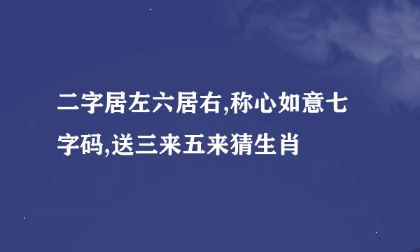 二字居左六居右,称心如意七字码,送三来五来猜生肖