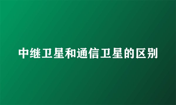 中继卫星和通信卫星的区别