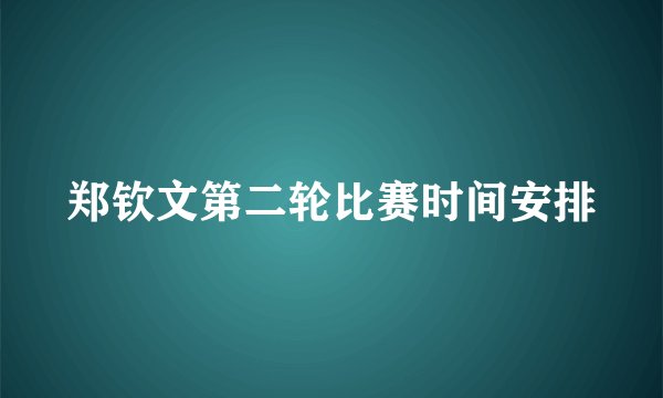 郑钦文第二轮比赛时间安排