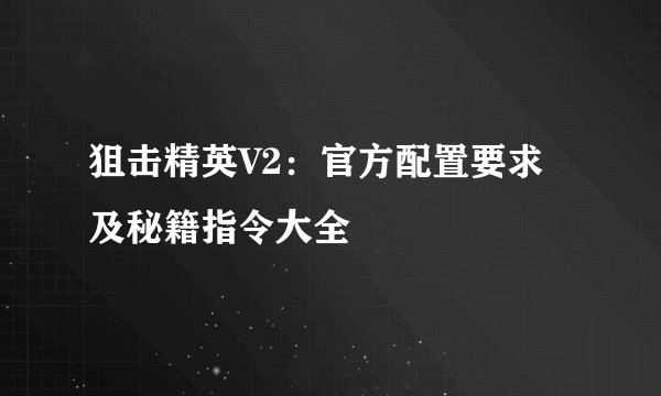 狙击精英V2：官方配置要求及秘籍指令大全