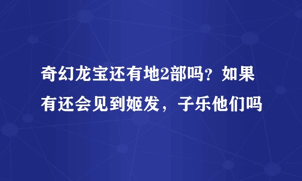 奇幻龙宝还有地2部吗？如果有还会见到姬发，子乐他们吗