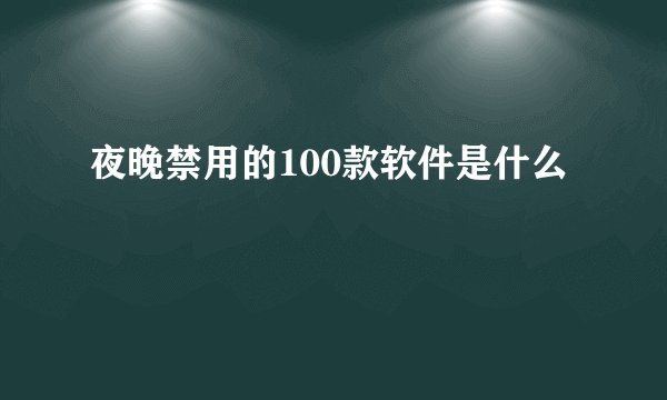 夜晚禁用的100款软件是什么