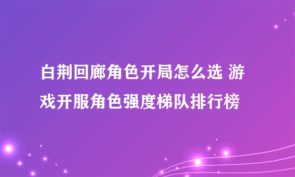 白荆回廊角色开局怎么选 游戏开服角色强度梯队排行榜