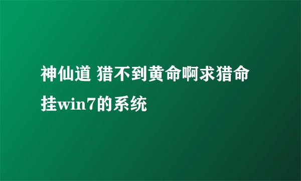 神仙道 猎不到黄命啊求猎命挂win7的系统