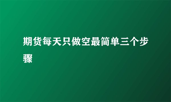 期货每天只做空最简单三个步骤