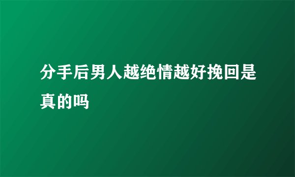 分手后男人越绝情越好挽回是真的吗